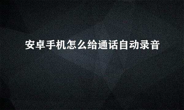 安卓手机怎么给通话自动录音