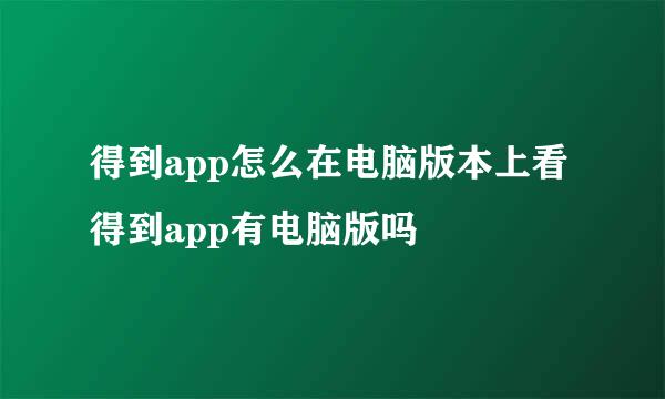 得到app怎么在电脑版本上看 得到app有电脑版吗