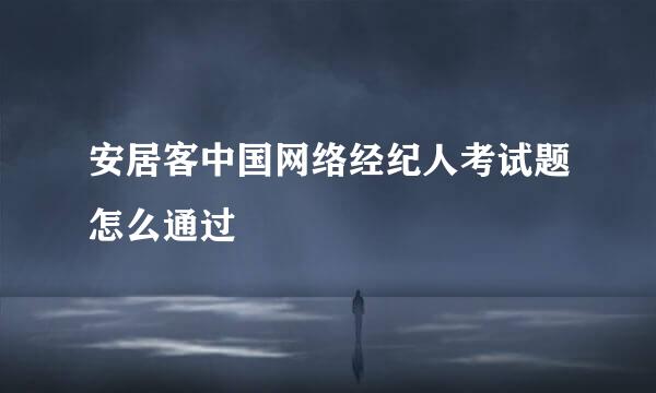 安居客中国网络经纪人考试题怎么通过