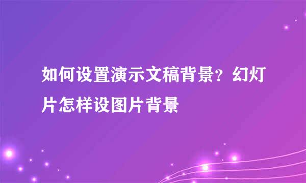 如何设置演示文稿背景？幻灯片怎样设图片背景