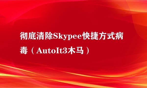 彻底清除Skypee快捷方式病毒（AutoIt3木马）