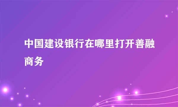 中国建设银行在哪里打开善融商务