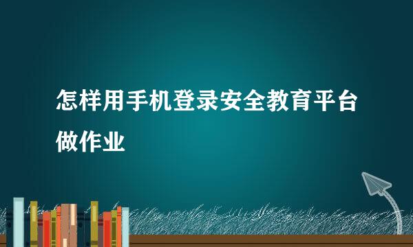 怎样用手机登录安全教育平台做作业