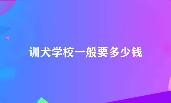 训犬学校一般要多少钱