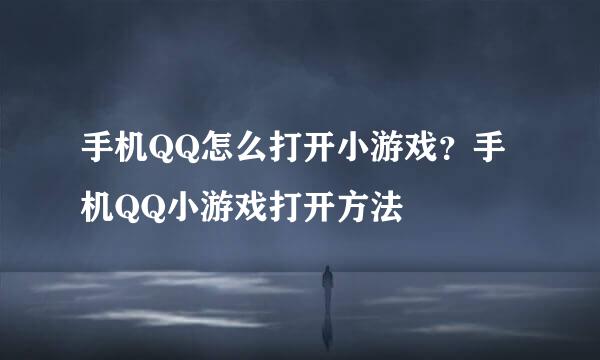 手机QQ怎么打开小游戏？手机QQ小游戏打开方法