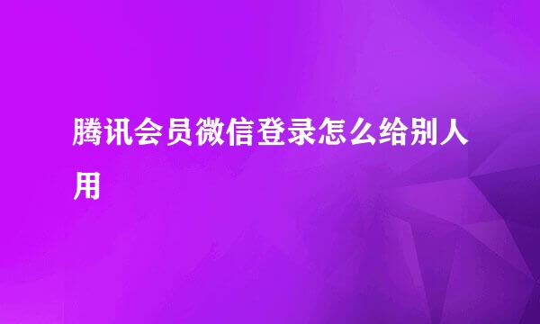 腾讯会员微信登录怎么给别人用