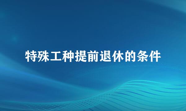 特殊工种提前退休的条件