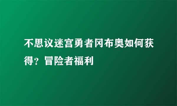 不思议迷宫勇者冈布奥如何获得？冒险者福利