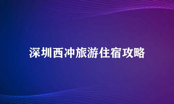 深圳西冲旅游住宿攻略