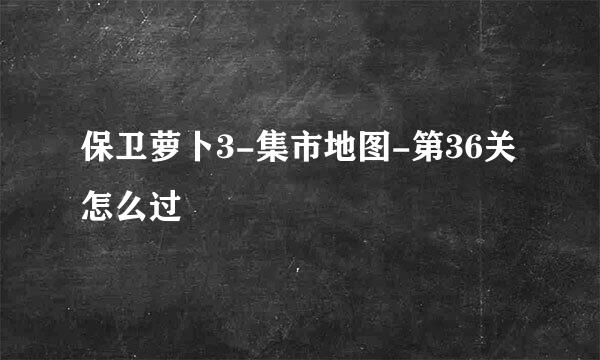 保卫萝卜3-集市地图-第36关怎么过