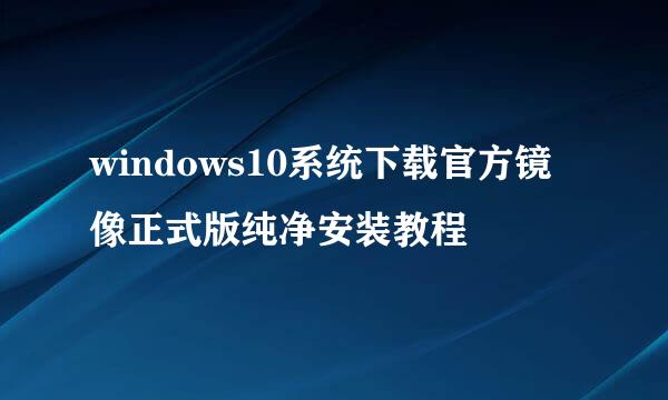 windows10系统下载官方镜像正式版纯净安装教程