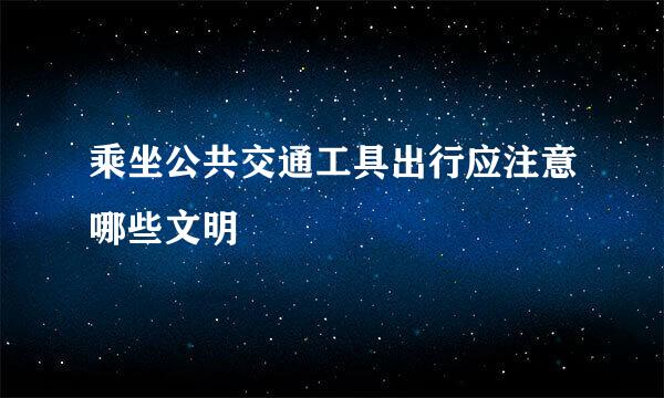 乘坐公共交通工具出行应注意哪些文明