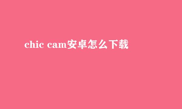 chic cam安卓怎么下载