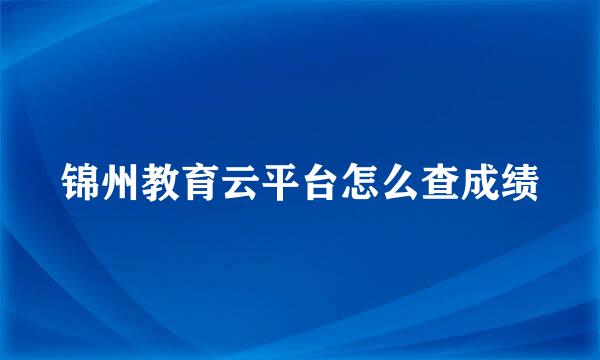 锦州教育云平台怎么查成绩