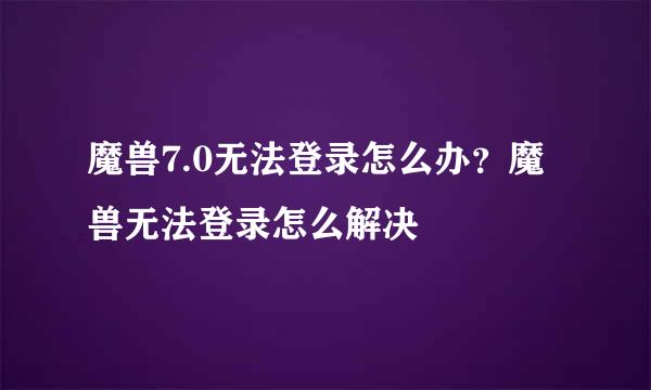 魔兽7.0无法登录怎么办？魔兽无法登录怎么解决