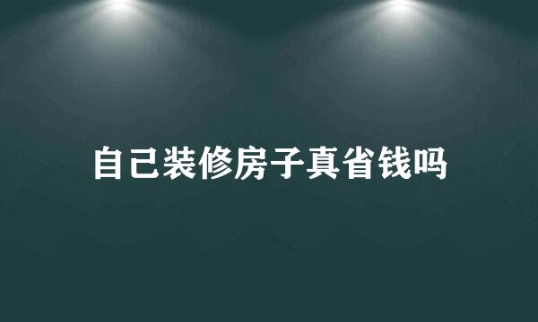 自己装修房子真省钱吗