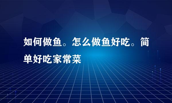 如何做鱼。怎么做鱼好吃。简单好吃家常菜