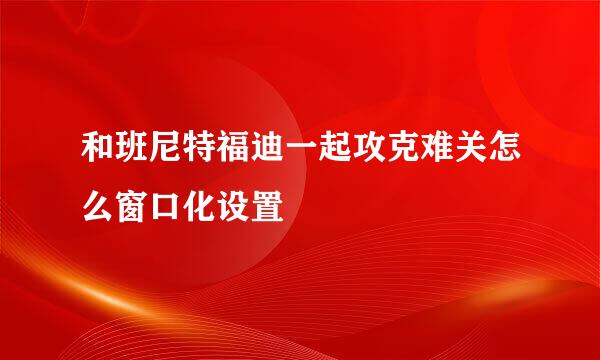 和班尼特福迪一起攻克难关怎么窗口化设置