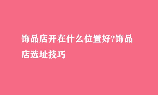 饰品店开在什么位置好?饰品店选址技巧