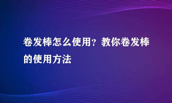 卷发棒怎么使用？教你卷发棒的使用方法