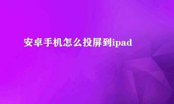 安卓手机怎么投屏到ipad