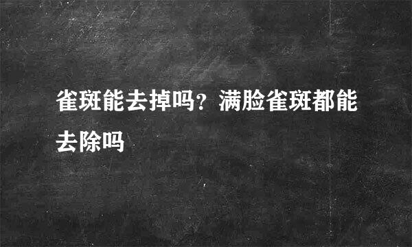 雀斑能去掉吗？满脸雀斑都能去除吗