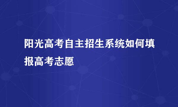 阳光高考自主招生系统如何填报高考志愿