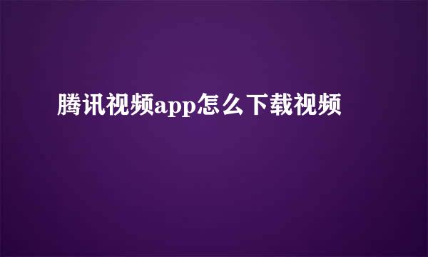 腾讯视频app怎么下载视频