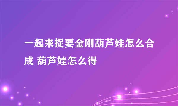 一起来捉要金刚葫芦娃怎么合成 葫芦娃怎么得