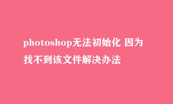 photoshop无法初始化 因为找不到该文件解决办法