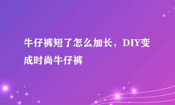 牛仔裤短了怎么加长，DIY变成时尚牛仔裤