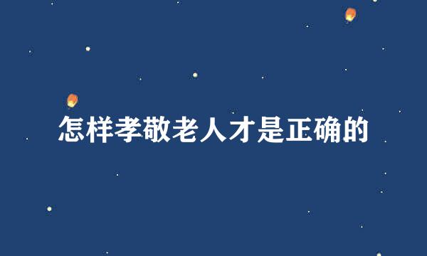 怎样孝敬老人才是正确的