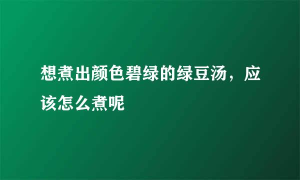 想煮出颜色碧绿的绿豆汤，应该怎么煮呢