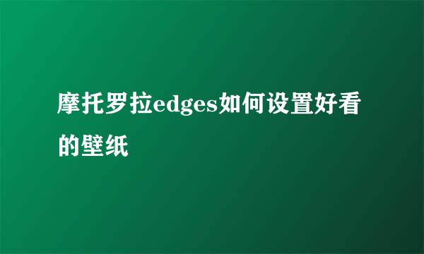 摩托罗拉edges如何设置好看的壁纸