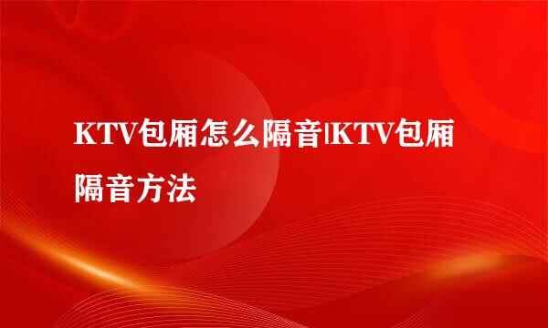 KTV包厢怎么隔音|KTV包厢隔音方法