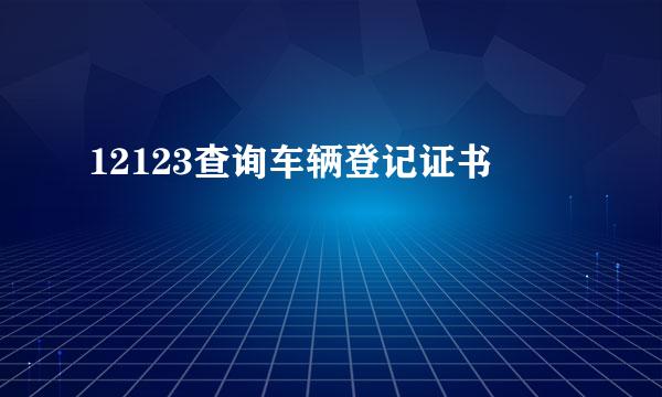 12123查询车辆登记证书