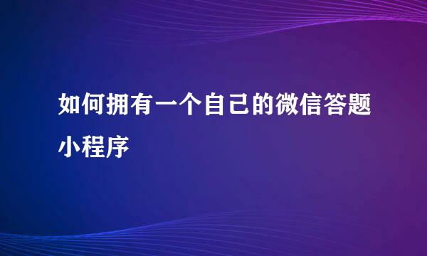 如何拥有一个自己的微信答题小程序