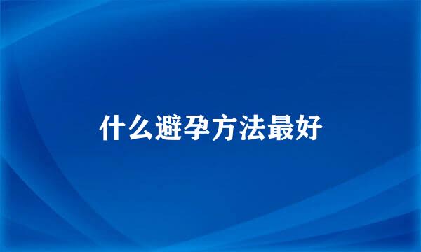 什么避孕方法最好