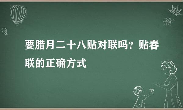 要腊月二十八贴对联吗？贴春联的正确方式