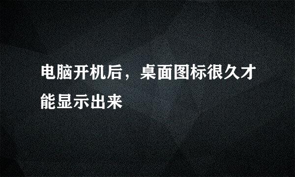 电脑开机后，桌面图标很久才能显示出来