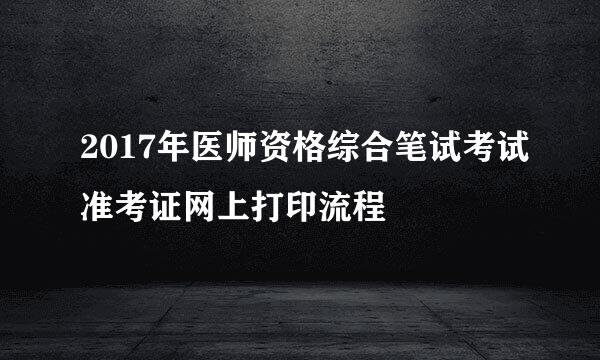 2017年医师资格综合笔试考试准考证网上打印流程