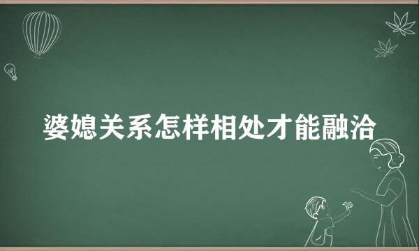 婆媳关系怎样相处才能融洽