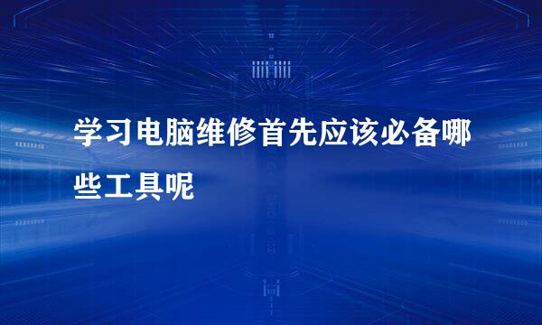 学习电脑维修首先应该必备哪些工具呢