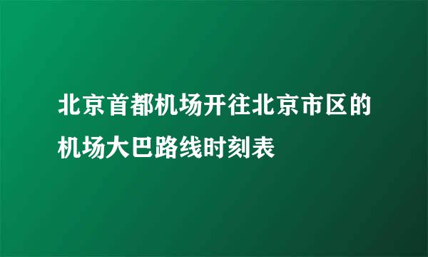 北京首都机场开往北京市区的机场大巴路线时刻表