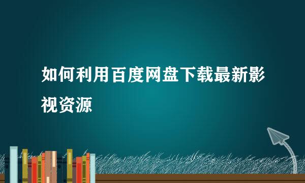 如何利用百度网盘下载最新影视资源