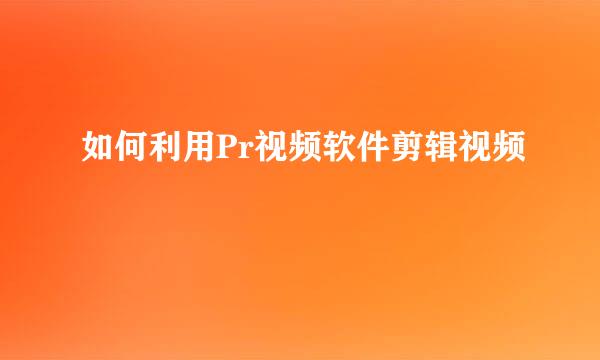 如何利用Pr视频软件剪辑视频