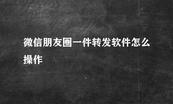 微信朋友圈一件转发软件怎么操作