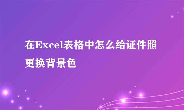 在Excel表格中怎么给证件照更换背景色