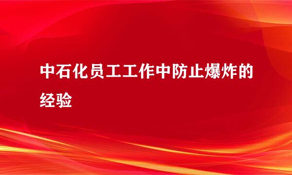 中石化员工工作中防止爆炸的经验