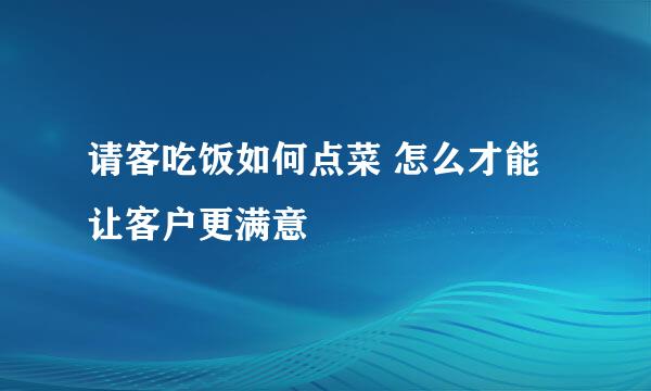 请客吃饭如何点菜 怎么才能让客户更满意